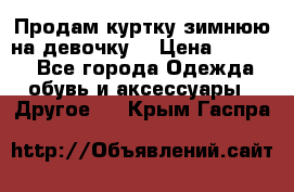 Продам куртку зимнюю на девочку. › Цена ­ 5 500 - Все города Одежда, обувь и аксессуары » Другое   . Крым,Гаспра